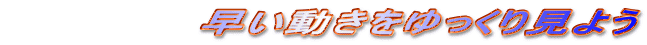 早い動きをゆっくり見よう